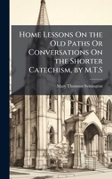 Home Lessons On the Old Paths Or Conversations On the Shorter Catechism, by M.T.S 1023766361 Book Cover