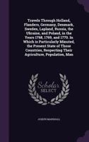 Travels Through Holland, Flanders, Germany, Denmark, Sweden, Lapland, Russia, the Ukraine and Poland, in the Years 1768, 1769, and 1770: In Which Is ... Their Agriculture, Population, Manu 1014966639 Book Cover