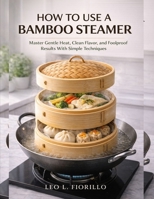 How To Use A Bamboo Steamer: Master Gentle Heat, Clean Flavor, and Foolproof Results With Simple Techniques B0GGGH4CZN Book Cover