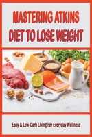 Mastering Atkins Diet To Lose Weight: Easy & Low-Carb Living For Everyday Wellness: How To Accelerate Weight Loss With Atkins Diet B0991CL3T9 Book Cover