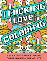 I Fucking Love Coloring Relaxing Swear Word Coloring Book For Adults: Dirty Curse Words Color Pages - Fun Stress Relief For Grown-Up Women And Men B08LQQJYSR Book Cover