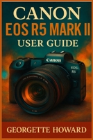 Canon EOS R5 Mark II User Guide: The Easy Guide to Pro Photography and Video with the R5 Mark II Mirrorless Digital Camera 1685224806 Book Cover