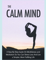The Calm Mind: A step by step guide on mindfulness and meditation so you can stress less and live a simpler, more fullfilling life, mindfulness the most effective techniques B08KSMBLQR Book Cover