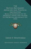 The British Reformer's Advocate And Political Instructor: Being An Exposition Of The Privileges, Power, And Incomes Of The British Aristocracy, Etc. 1165782944 Book Cover