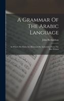 A Grammar of the Arabick Language: In Which the Rules are Illustrated by Authorities from the Best Writers 1017264597 Book Cover