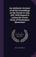 An Authentic Account of All the Proceedings on the Fourth of July, 1815, with Regard to Laying the Corner Stone of Washington Monument 1355555353 Book Cover