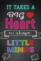 It Takes A Big Heart To Shape Little Minds: Teacher Notebook, Teacher Appreciation Gift, Thank You Gift for Teachers (Lined Notebook) 1096174332 Book Cover