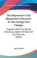 The Shipowner's And Shipmaster's Directory To The Foreign Port Charges: Together With The Sailing Directions, Depths Of Water Of The Ports, Etc. 1120706416 Book Cover