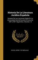 Historia De La Literatura Jurídica Española: Sumario De Las Lecciones Dadas En La Universidad Central Durante El Curso De 1897 a 98 Y Siguientes, Volumes 1-2 0270461531 Book Cover