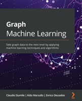 Graph Machine Learning: Take graph data to the next level by applying machine learning techniques and algorithms 1800204493 Book Cover