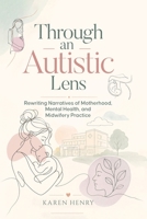 Through an Autistic Lens: Rewriting Narratives of Motherhood, Mental Health and Midwifery Practice 1918555699 Book Cover