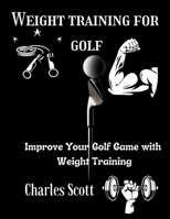 Weight training for golf: Improve Your Golf Game with Weight Training B0C123DCZ7 Book Cover