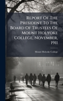 Report Of The President To The Board Of Trustees Of Mount Holyoke College, November, 1911 1024758710 Book Cover