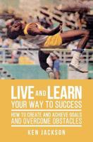 Live and Learn Your Way to Success: How To Create and Achieve Goals and Overcome Obstacles 1537401106 Book Cover
