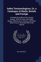 Index Testaceologicus, Or, a Catalogue of Shells, British and Foreign: Arranged According to the Linnean System: With the Latin and English Names, References to Authors, and Places Where Found: Illust 1341247155 Book Cover