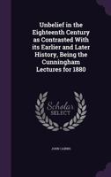 Unbelief in the Eighteenth Century: As Contrasted with Its Earlier and Later History, Being the Cunningham Lectures for 1880 (Classic Reprint) 1354781457 Book Cover