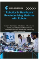 ROBOTICS IN HEALTHCARE REVOLUTIONIZING MEDICINE WITH ROBOTS: Explore the Impact of Robotics in Medicare, from Surgical Robots to Patient Care Assistants, and How Robots Are Enhancing Medical Practice B0F2N96BL5 Book Cover