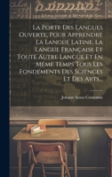 La Porte Des Langues Ouverte, Pour Apprendre La Langue Latine, La Langue Fran�aise Et Toute Autre Langue Et En M�me Temps Tous Les Fondements Des Sciences Et Des Arts... 1022301071 Book Cover