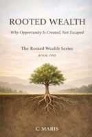 ROOTED WEALTH: Why Opportunity Is Created, Not Escaped (The Rooted Wealth Series) B0GKX68TP6 Book Cover