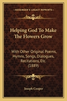 Helping God to Make the Flowers Grow, With Other Original Poems, Hymns, Songs, Dialogues, Recitation 1017328102 Book Cover