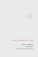 Wealth Beyond Nations: Artificial Intelligence, End of Labor, & the Evolution of Humanity 0464930928 Book Cover