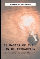 Be Master of the Law of Attraction: How To Create Your Dream Life 1696591945 Book Cover