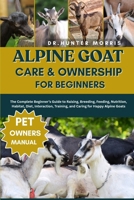 ALPINE GOAT CARE & OWNERSHIP FOR BEGINNERS: The Complete Beginner’s Guide to Raising, Breeding, Feeding, Nutrition, Habitat, Diet, Interaction, Training, and Caring for Happy Alpine Goats B0FR1K52WH Book Cover