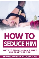 How To Seduce Him: Ways To Seduce A Man & Make Him Crazy For You! B08S2YCH3V Book Cover