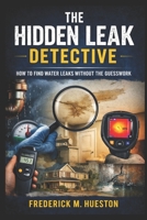 The Hidden Leak Detective: A Complete Guide to Finding Water Leaks in Homes, From Showers and Slabs to Pools and Pipes, Using Proven Clues, Tools, and Real-World Techniques B0GXJWF69J Book Cover