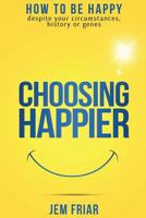 Choosing Happier: How To Be Happy Despite Your Circumstances, History Or Genes 0995681120 Book Cover