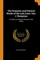 The Dramatic and Poetical Works of the Late Lieut. Gen. J. Burgoyne: To Which Is Prefixed, Memoirs of the Author 101682260X Book Cover