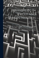 Arithmetic in Whole and Broken Numbers: Digested After a New Method, and Chiefly Adapted to the Trade of Ireland. to Which Are Added, Instructions for ... Ireland. Extracted From the Mercantile Libr 1022800655 Book Cover