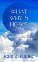 What, Why, & How?: Bottom-up Answers 0578945169 Book Cover