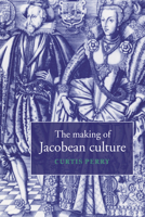 The Making of Jacobean Culture: James I and the Renegotiation of Elizabethan Literary Practice 0521034604 Book Cover