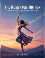 The Momentum Mother: Energize Your Life, Conquer Your Stress B0G4RK7W9W Book Cover