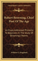 Robert Browning, Chief Poet Of The Age: An Essay Addressed Primarily To Beginners In The Study Of Browning's Poems 1168709873 Book Cover