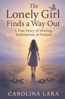 The Lonely Girl Finds a Way Out: A True Story of Healing, Hope, and Redemption B0FF2DRC7W Book Cover