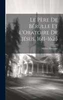 Le P�re de B�rulle Et l'Oratoire de J�sus, 1611-1625 102197403X Book Cover
