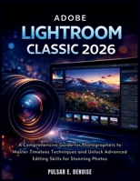 Adobe Lightroom Classic 2026: A Comprehensive Guide for Photographers to Master Timeless Techniques and Unlock Advanced Editing Skills for Stunning Photos B0GH6SR5BQ Book Cover