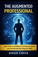 The Augmented Professional: How Artificial Intelligence is multiplying careers and transforming the future of work. B0GSLRHGH7 Book Cover