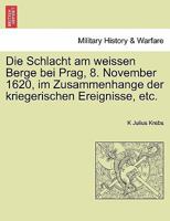 Die Schlacht am weissen Berge bei Prag, 8. November 1620, im Zusammenhange der kriegerischen Ereignisse, etc. 1241459754 Book Cover