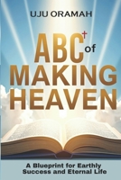 ABC of Making Heaven : A Blueprint for Earthly Success & Eternal Life 1966820003 Book Cover