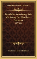 Deutliche Anweisung, Wie Mit Saung Des Maulbeer-Saamens (1751) 1166056155 Book Cover