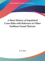 A Short History of Sepulchral Cross Slabs with Reference to Other Emblems Found Thereon 0766180247 Book Cover