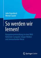 So Werden Wir Lernen!: Kompetenzentwicklung in Einer Welt Fuhlender Computer, Kluger Wolken Und Sinnsuchender Netze 3642371809 Book Cover