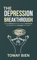 The Depression Breakthrough: Escape Mental Darkness, Silence Self-Doubt, and Rebuild Your Strength from Within B0GNHL47S9 Book Cover