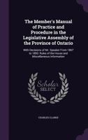 The Member's Manual of Practice and Procedure in the Legislative Assembly of the Province of Ontario: With Decisions of Mr. Speaker from 1867 to 1893: Rules of the House and Miscellaneous Information 1354490576 Book Cover