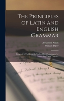 The Principles of Latin and English Grammar: Designed to Facilitate the Study of Both Languages, by Connecting Them Together 1018035958 Book Cover