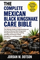 THE COMPLETE MEXICAN BLACK KINGSNAKE CARE BIBLE: The Ultimate Guide to Understanding and Caring for Mexican Black Kingsnakes Through Proper Housing, ... Health Management, and Responsible Ownership B0H59BQTT5 Book Cover