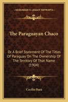 The Paraguayan Chaco: Or A Brief Statement Of The Titles Of Paraguay On The Ownership Of The Territory Of That Name (1904) 1104319616 Book Cover